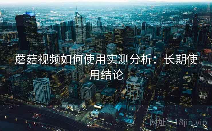 蘑菇视频如何使用实测分析:长期使用结论 第2张 蘑菇视频如何使用实测分析:长期使用结论 第2张