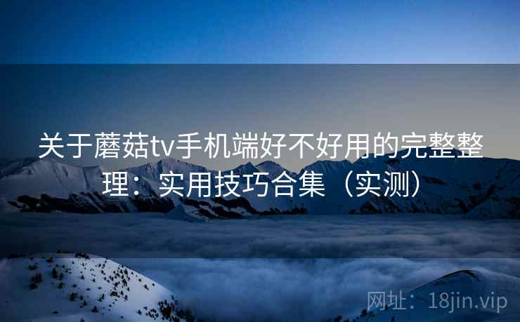 关于蘑菇tv手机端好不好用的完整整理:实用技巧合集(实测) 第1张 关于蘑菇tv手机端好不好用的完整整理:实用技巧合集(实测) 第1张