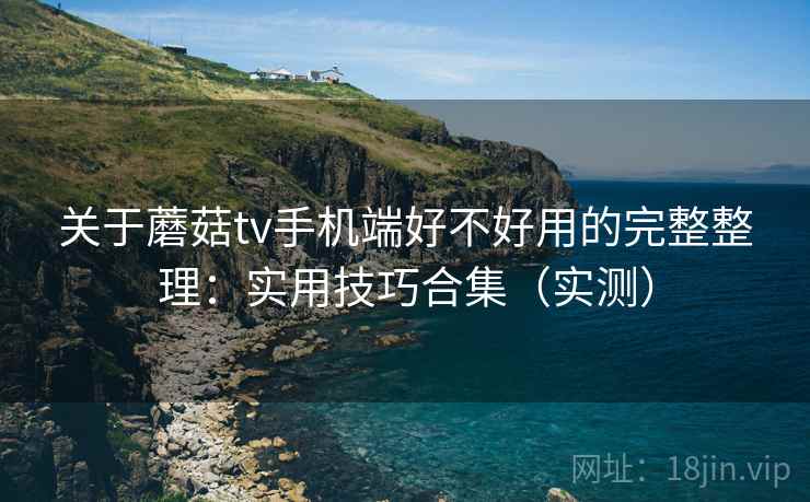 关于蘑菇tv手机端好不好用的完整整理:实用技巧合集(实测) 第2张 关于蘑菇tv手机端好不好用的完整整理:实用技巧合集(实测) 第2张