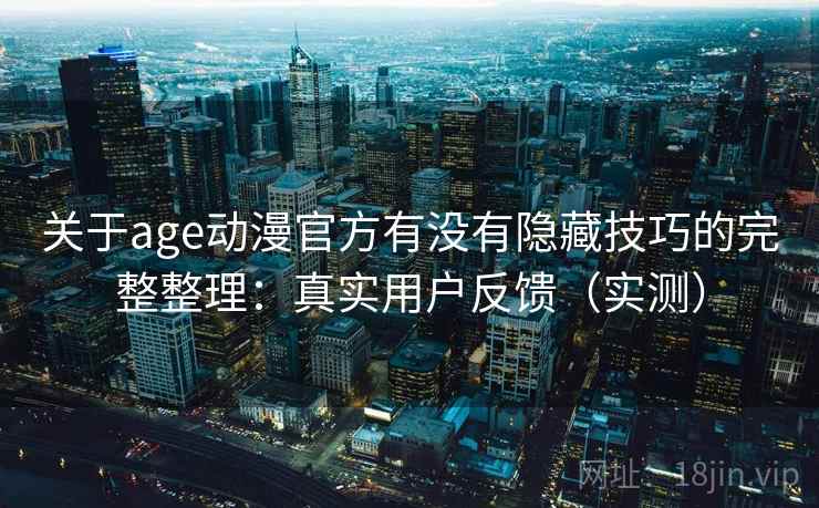 关于age动漫官方有没有隐藏技巧的完整整理:真实用户反馈(实测) 第2张 关于age动漫官方有没有隐藏技巧的完整整理:真实用户反馈(实测) 第2张