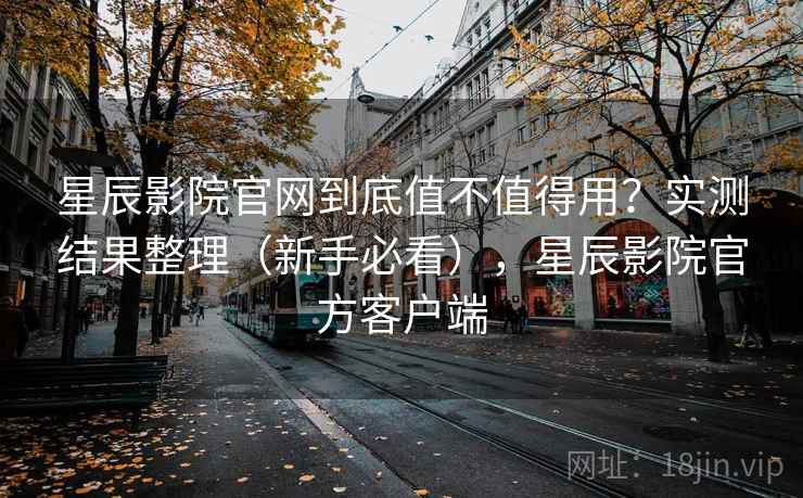 星辰影院官网到底值不值得用?实测结果整理(新手必看),星辰影院官方客户端 第2张 星辰影院官网到底值不值得用?实测结果整理(新手必看),星辰影院官方客户端 第2张