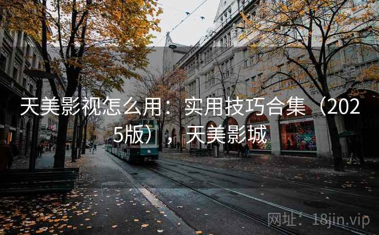 天美影视怎么用:实用技巧合集(2025版),天美影城 第1张 天美影视怎么用:实用技巧合集(2025版),天美影城 第1张