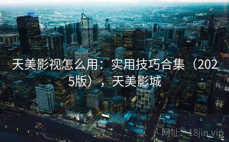 天美影视怎么用:实用技巧合集(2025版),天美影城 第2张 天美影视怎么用:实用技巧合集(2025版),天美影城 第2张