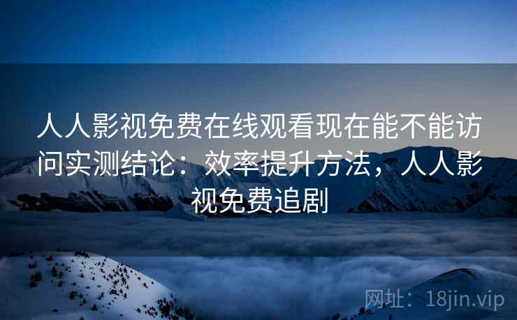 人人影视免费在线观看现在能不能访问实测结论:效率提升方法,人人影视免费追剧 第1张 人人影视免费在线观看现在能不能访问实测结论:效率提升方法,人人影视免费追剧 第1张