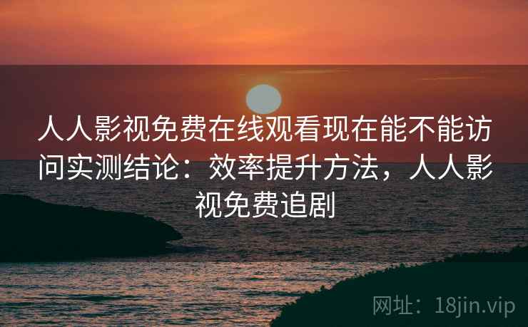 人人影视免费在线观看现在能不能访问实测结论:效率提升方法,人人影视免费追剧 第2张 人人影视免费在线观看现在能不能访问实测结论:效率提升方法,人人影视免费追剧 第2张