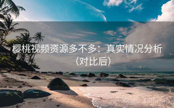樱桃视频资源多不多:真实情况分析(对比后) 第2张 樱桃视频资源多不多:真实情况分析(对比后) 第2张