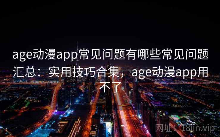 age动漫app常见问题有哪些常见问题汇总:实用技巧合集,age动漫app用不了 第2张 age动漫app常见问题有哪些常见问题汇总:实用技巧合集,age动漫app用不了 第2张