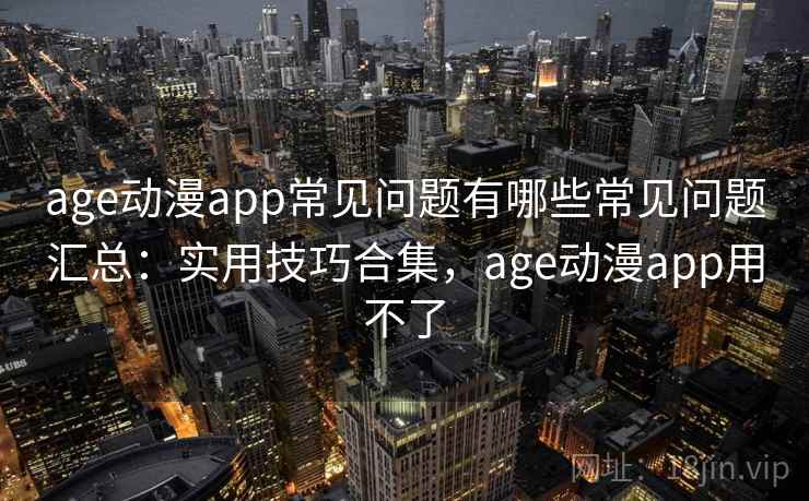 age动漫app常见问题有哪些常见问题汇总:实用技巧合集,age动漫app用不了 第1张 age动漫app常见问题有哪些常见问题汇总:实用技巧合集,age动漫app用不了 第1张