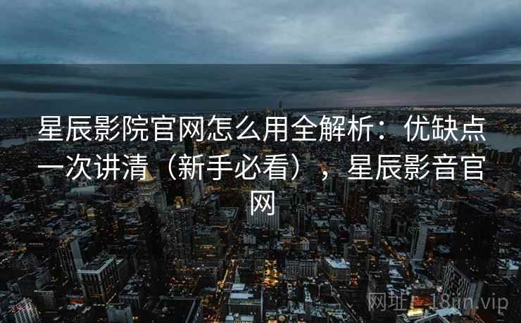 星辰影院官网怎么用全解析:优缺点一次讲清(新手必看),星辰影音官网 第1张 星辰影院官网怎么用全解析:优缺点一次讲清(新手必看),星辰影音官网 第1张