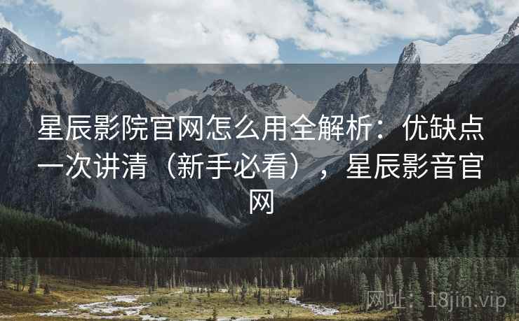 星辰影院官网怎么用全解析:优缺点一次讲清(新手必看),星辰影音官网 第2张 星辰影院官网怎么用全解析:优缺点一次讲清(新手必看),星辰影音官网 第2张