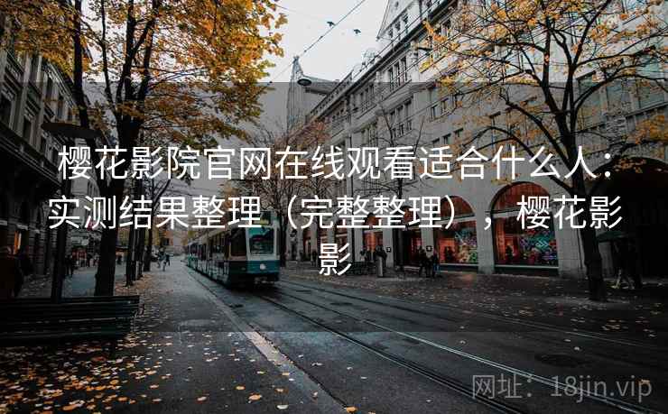 樱花影院官网在线观看适合什么人:实测结果整理(完整整理),樱花影影 第2张 樱花影院官网在线观看适合什么人:实测结果整理(完整整理),樱花影影 第2张