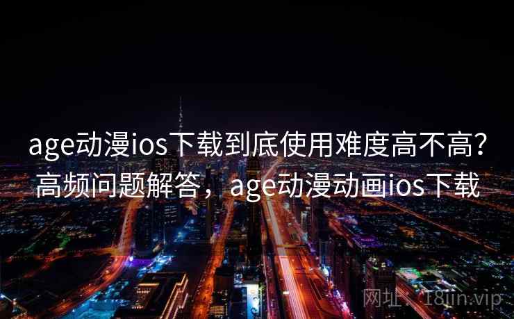 age动漫ios下载到底使用难度高不高?高频问题解答,age动漫动画ios下载 第2张 age动漫ios下载到底使用难度高不高?高频问题解答,age动漫动画ios下载 第2张