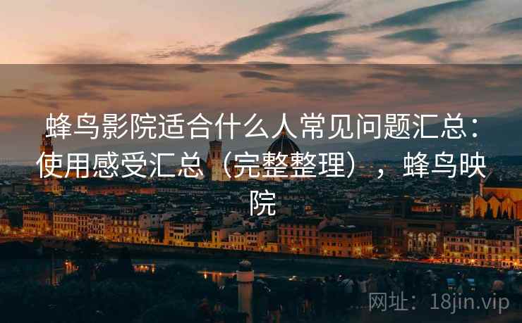 蜂鸟影院适合什么人常见问题汇总:使用感受汇总(完整整理),蜂鸟映院 第2张 蜂鸟影院适合什么人常见问题汇总:使用感受汇总(完整整理),蜂鸟映院 第2张