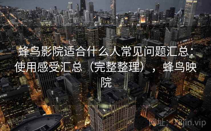 蜂鸟影院适合什么人常见问题汇总:使用感受汇总(完整整理),蜂鸟映院 第1张 蜂鸟影院适合什么人常见问题汇总:使用感受汇总(完整整理),蜂鸟映院 第1张