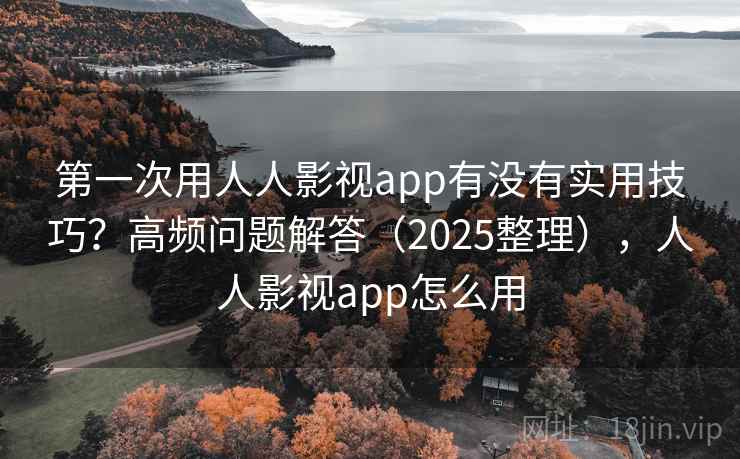 第一次用人人影视app有没有实用技巧?高频问题解答(2025整理),人人影视app怎么用 第2张 第一次用人人影视app有没有实用技巧?高频问题解答(2025整理),人人影视app怎么用 第2张