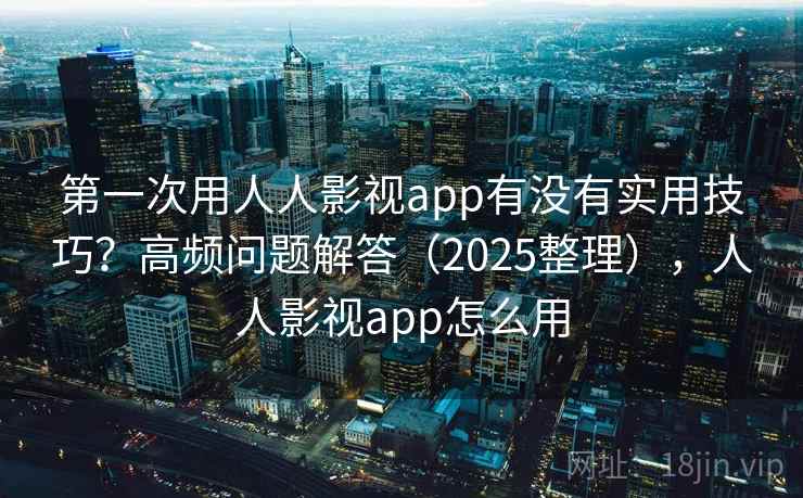 第一次用人人影视app有没有实用技巧?高频问题解答(2025整理),人人影视app怎么用 第1张 第一次用人人影视app有没有实用技巧?高频问题解答(2025整理),人人影视app怎么用 第1张