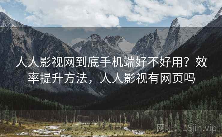 人人影视网到底手机端好不好用?效率提升方法,人人影视有网页吗 第2张 人人影视网到底手机端好不好用?效率提升方法,人人影视有网页吗 第2张