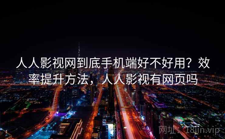 人人影视网到底手机端好不好用?效率提升方法,人人影视有网页吗 第1张 人人影视网到底手机端好不好用?效率提升方法,人人影视有网页吗 第1张