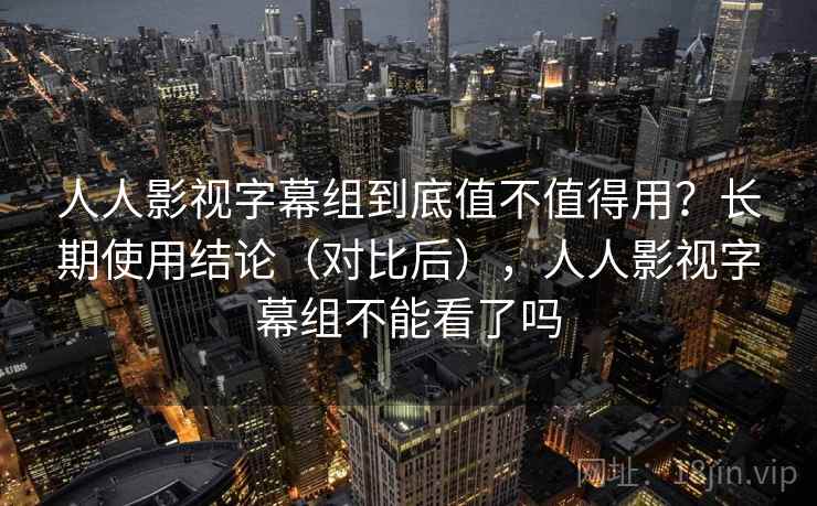 人人影视字幕组到底值不值得用?长期使用结论(对比后),人人影视字幕组不能看了吗 第2张 人人影视字幕组到底值不值得用?长期使用结论(对比后),人人影视字幕组不能看了吗 第2张