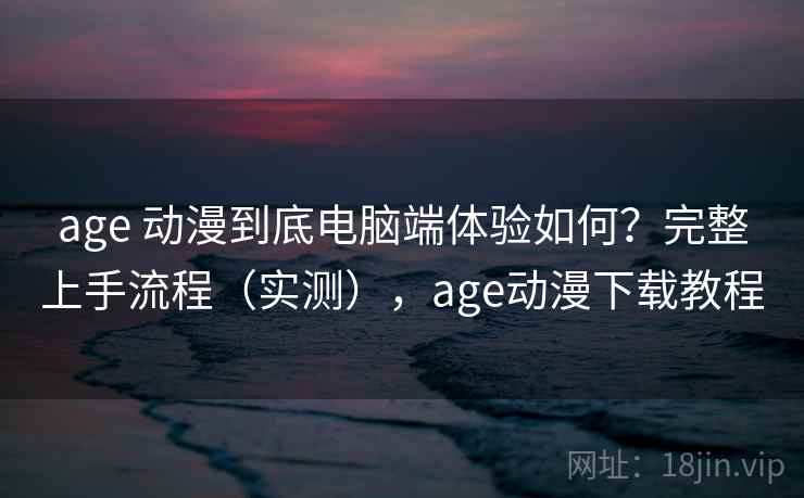 age 动漫到底电脑端体验如何?完整上手流程(实测),age动漫下载教程 第1张 age 动漫到底电脑端体验如何?完整上手流程(实测),age动漫下载教程 第1张
