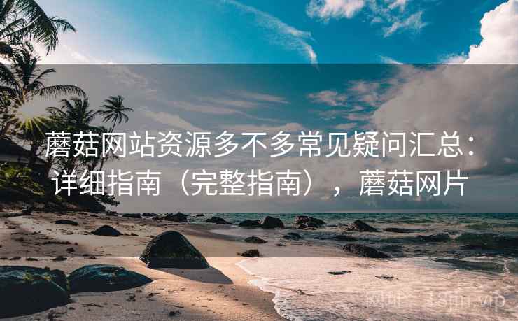 蘑菇网站资源多不多常见疑问汇总:详细指南(完整指南),蘑菇网片 第2张 蘑菇网站资源多不多常见疑问汇总:详细指南(完整指南),蘑菇网片 第2张