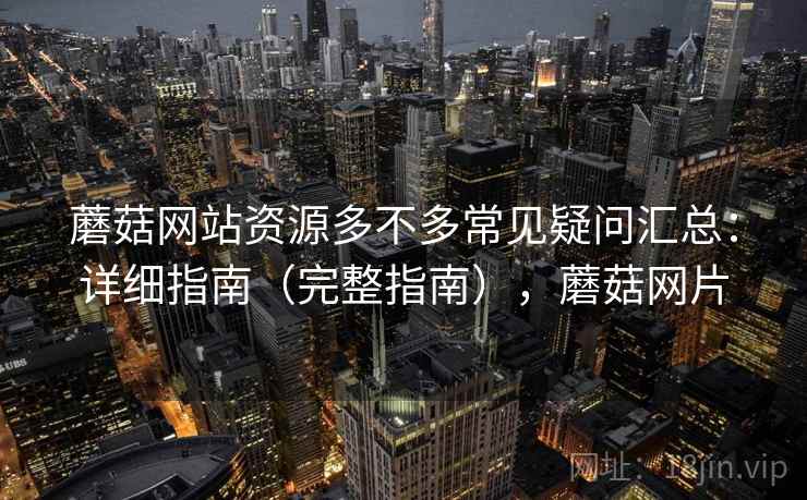 蘑菇网站资源多不多常见疑问汇总:详细指南(完整指南),蘑菇网片 第1张 蘑菇网站资源多不多常见疑问汇总:详细指南(完整指南),蘑菇网片 第1张