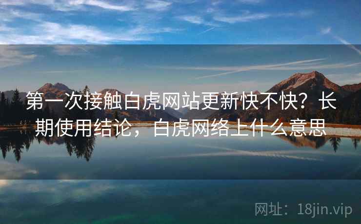第一次接触白虎网站更新快不快？长期使用结论，白虎网络上什么意思  第2张