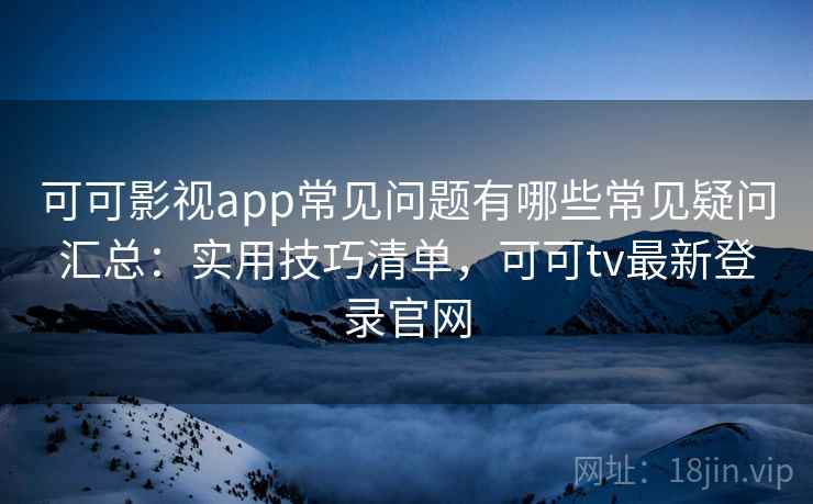 可可影视app常见问题有哪些常见疑问汇总:实用技巧清单,可可tv最新登录官网 第2张 可可影视app常见问题有哪些常见疑问汇总:实用技巧清单,可可tv最新登录官网 第2张