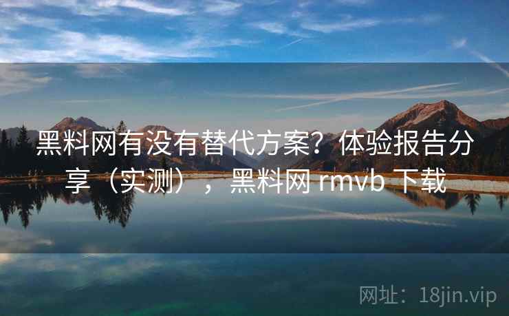 黑料网有没有替代方案?体验报告分享(实测),黑料网 rmvb 下载 第2张 黑料网有没有替代方案?体验报告分享(实测),黑料网 rmvb 下载 第2张