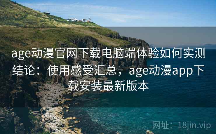 age动漫官网下载电脑端体验如何实测结论:使用感受汇总,age动漫app下载安装最新版本 第2张 age动漫官网下载电脑端体验如何实测结论:使用感受汇总,age动漫app下载安装最新版本 第2张