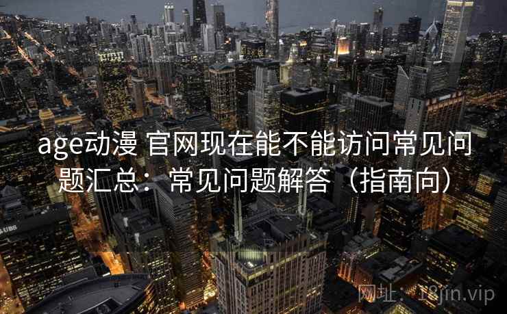 age动漫 官网现在能不能访问常见问题汇总：常见问题解答（指南向）  第2张