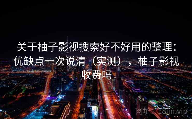 关于柚子影视搜索好不好用的整理:优缺点一次说清(实测),柚子影视收费吗 第1张 关于柚子影视搜索好不好用的整理:优缺点一次说清(实测),柚子影视收费吗 第1张