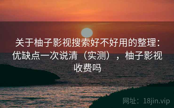 关于柚子影视搜索好不好用的整理:优缺点一次说清(实测),柚子影视收费吗 第2张 关于柚子影视搜索好不好用的整理:优缺点一次说清(实测),柚子影视收费吗 第2张