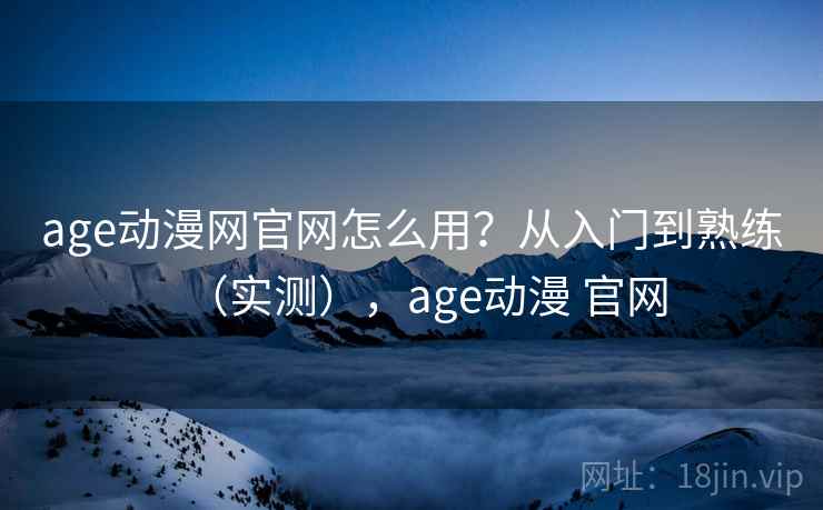 age动漫网官网怎么用?从入门到熟练(实测),age动漫 官网 第1张 age动漫网官网怎么用?从入门到熟练(实测),age动漫 官网 第1张