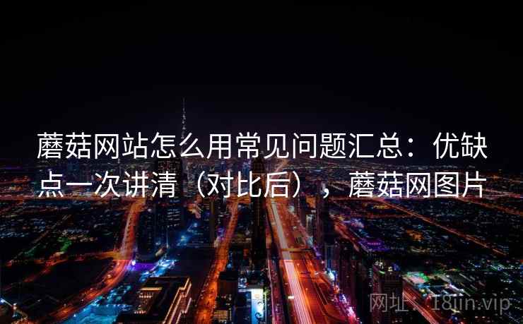 蘑菇网站怎么用常见问题汇总:优缺点一次讲清(对比后),蘑菇网图片 第1张 蘑菇网站怎么用常见问题汇总:优缺点一次讲清(对比后),蘑菇网图片 第1张