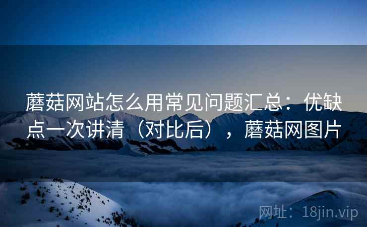 蘑菇网站怎么用常见问题汇总:优缺点一次讲清(对比后),蘑菇网图片 第2张 蘑菇网站怎么用常见问题汇总:优缺点一次讲清(对比后),蘑菇网图片 第2张